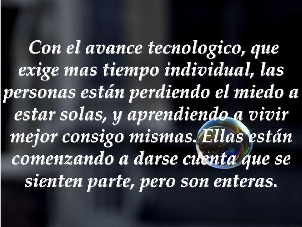 Con el avance tecnologico, que exige mas tiempo individual, las personas están perdiendo el miedo a estar solas, y aprendiendo a vivir mejor consigo mismas.