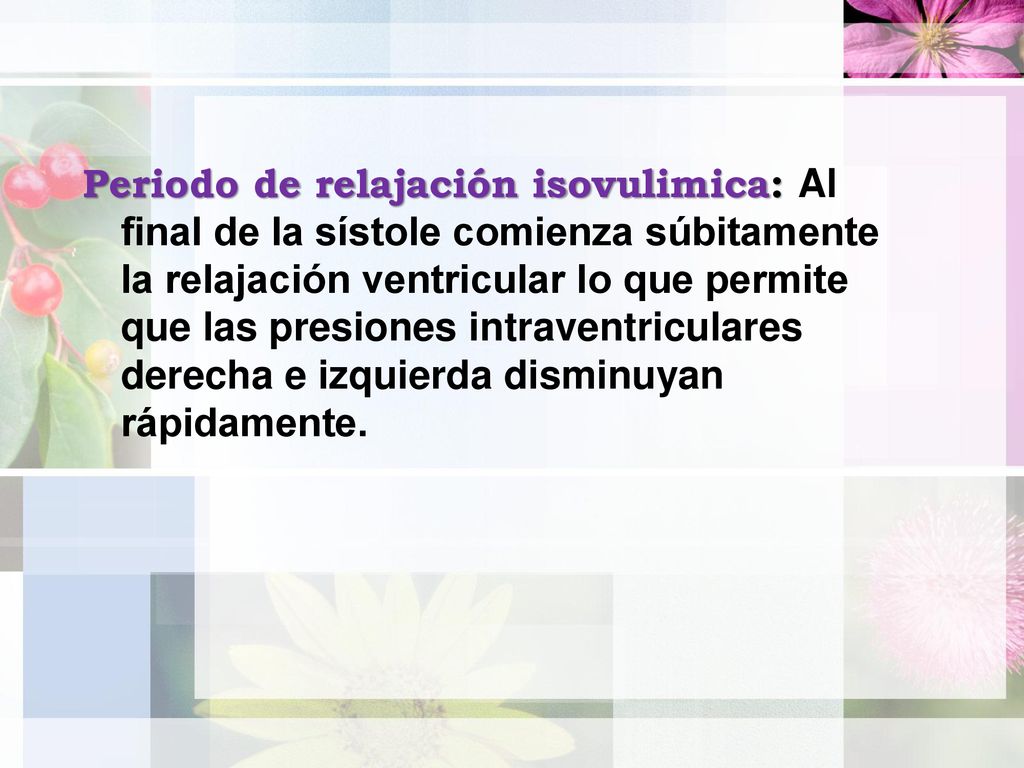 Periodo de relajación isovulimica: Al final de la sístole comienza súbitamente la relajación ventricular lo que permite que las presiones intraventriculares derecha e izquierda disminuyan rápidamente.