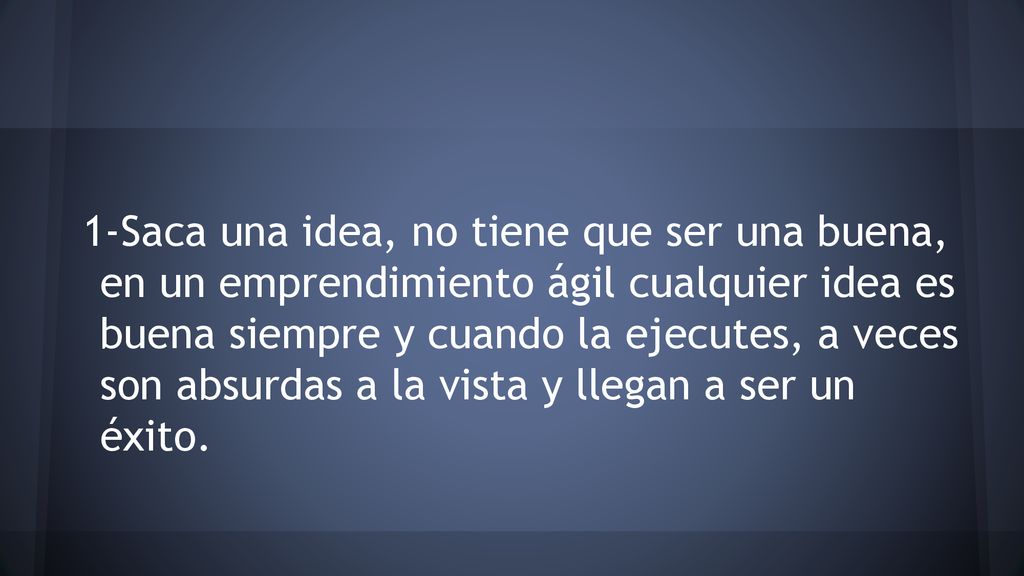 1-Saca una idea, no tiene que ser una buena, en un emprendimiento ágil cualquier idea es buena siempre y cuando la ejecutes, a veces son absurdas a la vista y llegan a ser un éxito.