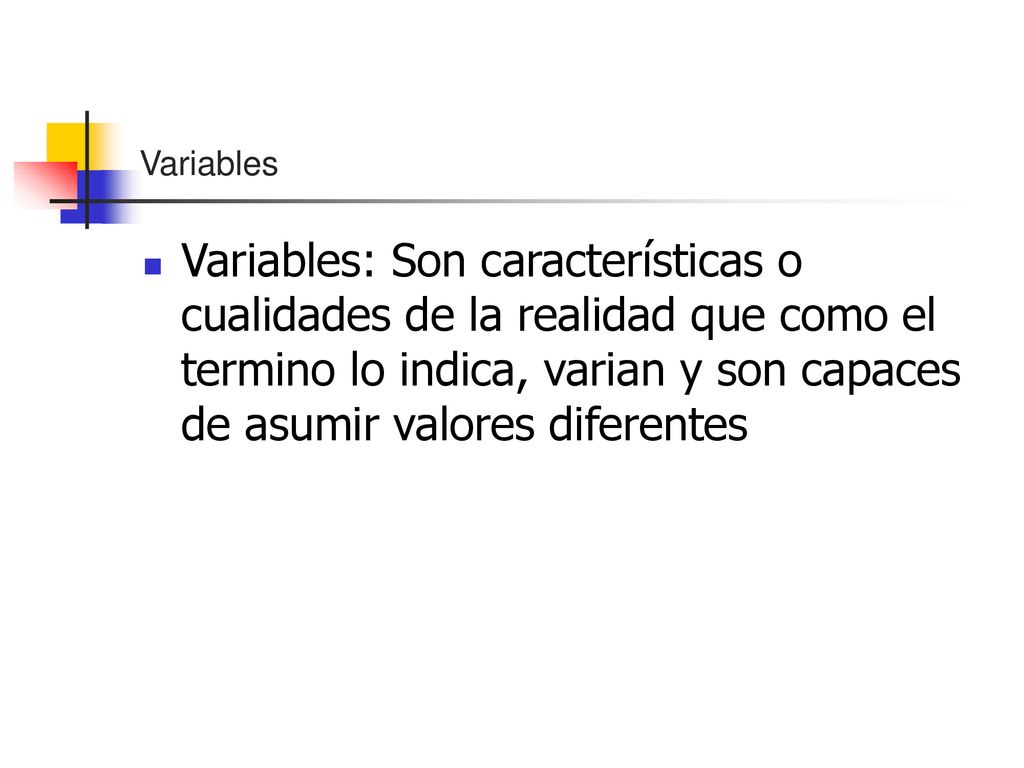 Variables Variables: Son características o cualidades de la realidad que como el termino lo indica, varian y son capaces de asumir valores diferentes.