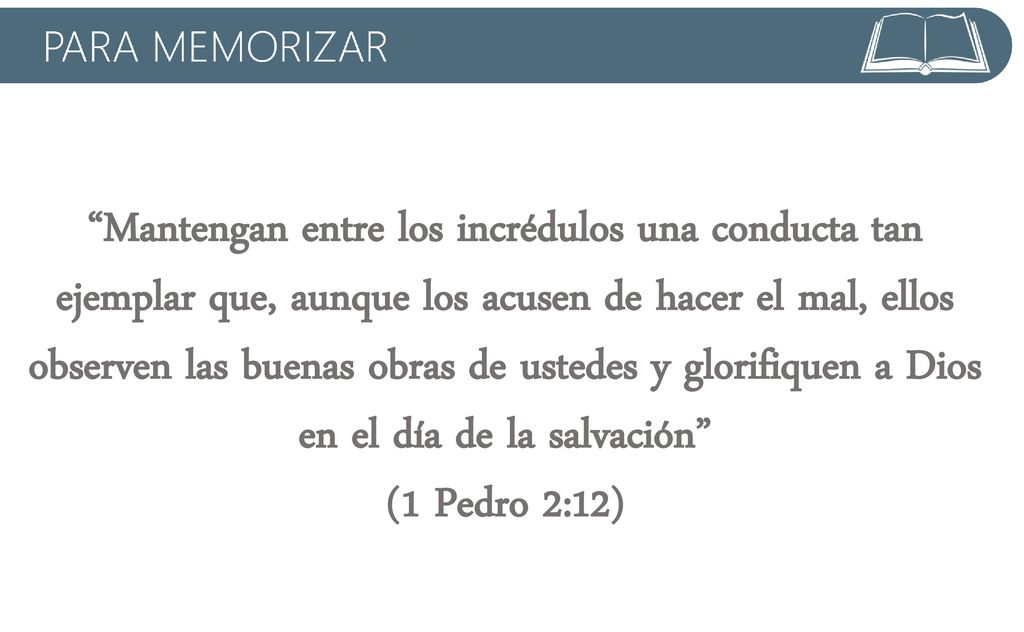 Mantengan entre los incrédulos una conducta tan ejemplar que, aunque los acusen de hacer el mal, ellos observen las buenas obras de ustedes y glorifiquen a Dios en el día de la salvación