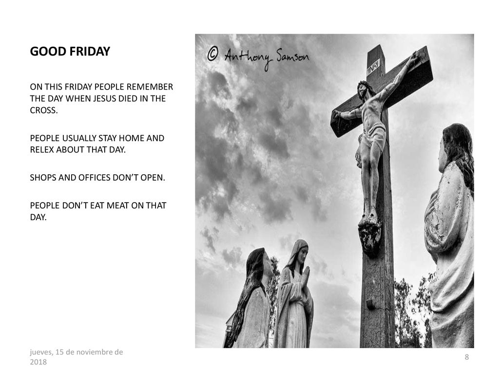 GOOD FRIDAY ON THIS FRIDAY PEOPLE REMEMBER THE DAY WHEN JESUS DIED IN THE CROSS. PEOPLE USUALLY STAY HOME AND RELEX ABOUT THAT DAY.