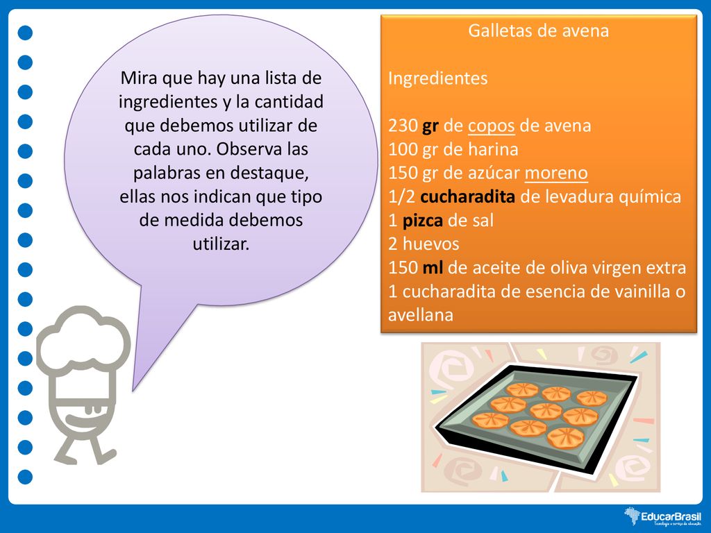 Mira que hay una lista de ingredientes y la cantidad que debemos utilizar de cada uno. Observa las palabras en destaque, ellas nos indican que tipo de medida debemos utilizar.