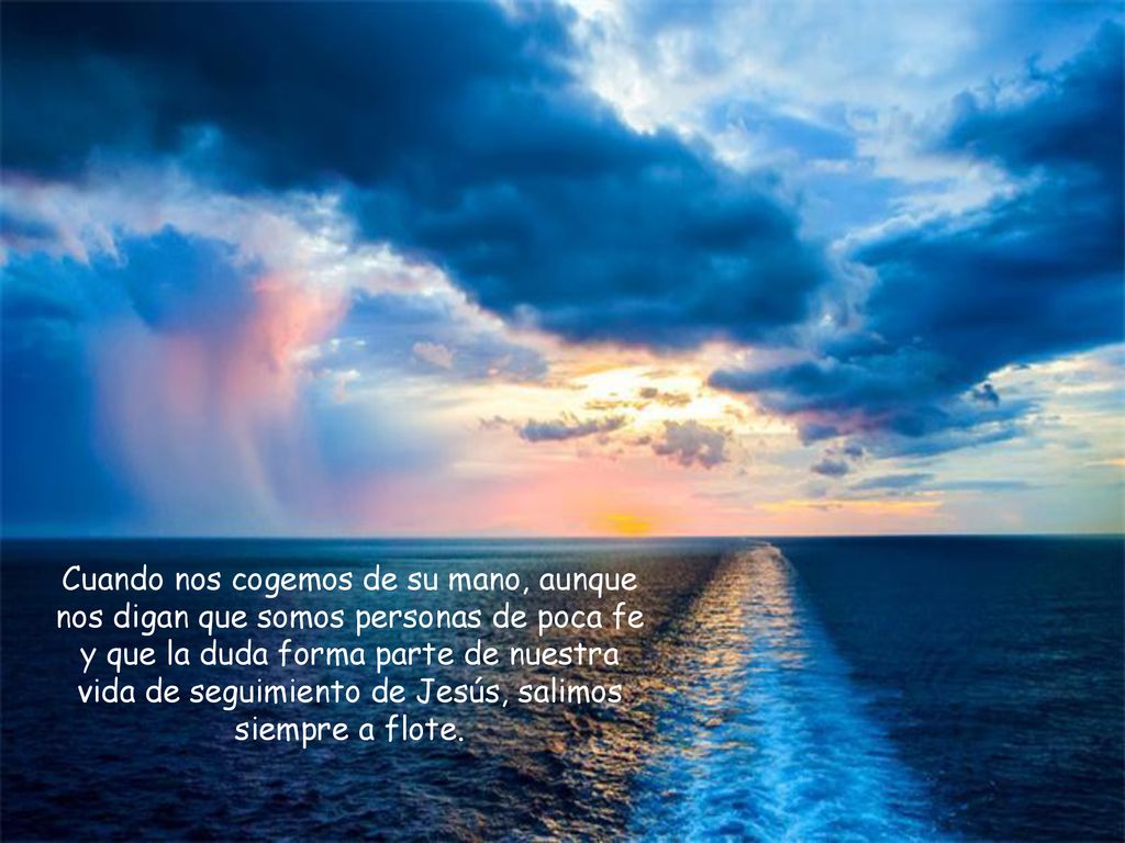 Cuando nos cogemos de su mano, aunque nos digan que somos personas de poca fe y que la duda forma parte de nuestra vida de seguimiento de Jesús, salimos siempre a flote.
