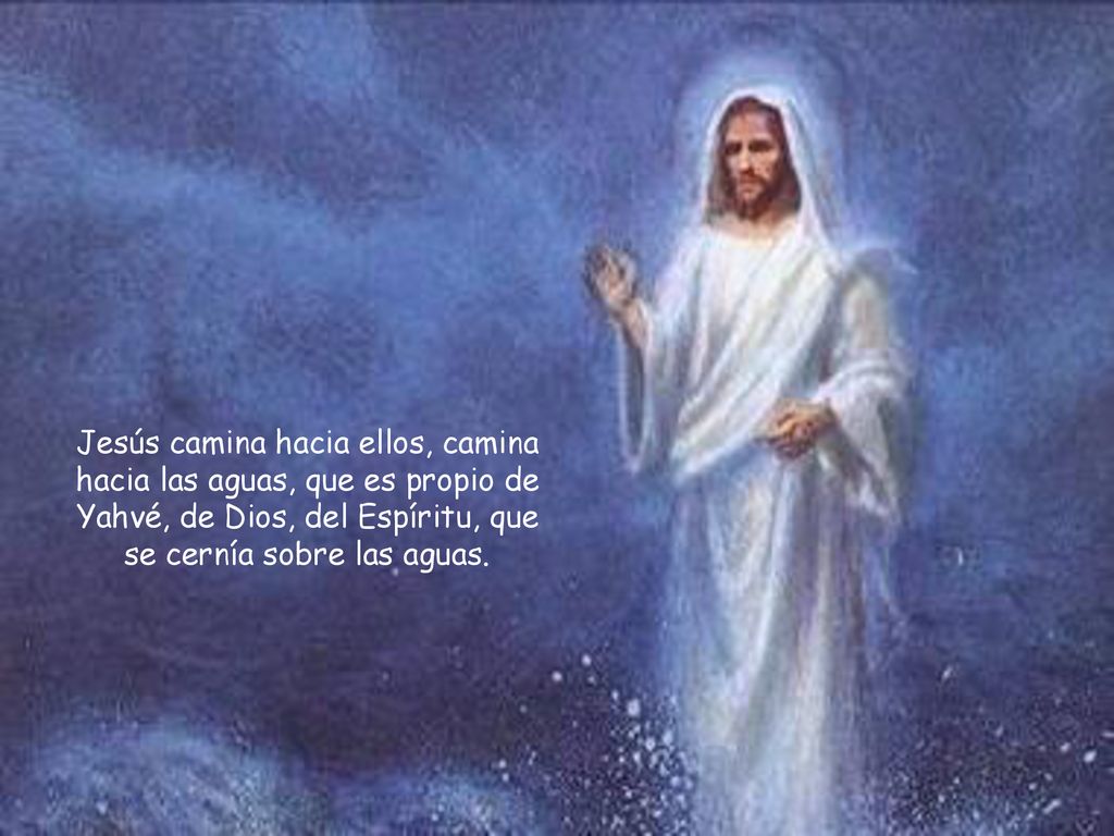 Jesús camina hacia ellos, camina hacia las aguas, que es propio de Yahvé, de Dios, del Espíritu, que se cernía sobre las aguas.
