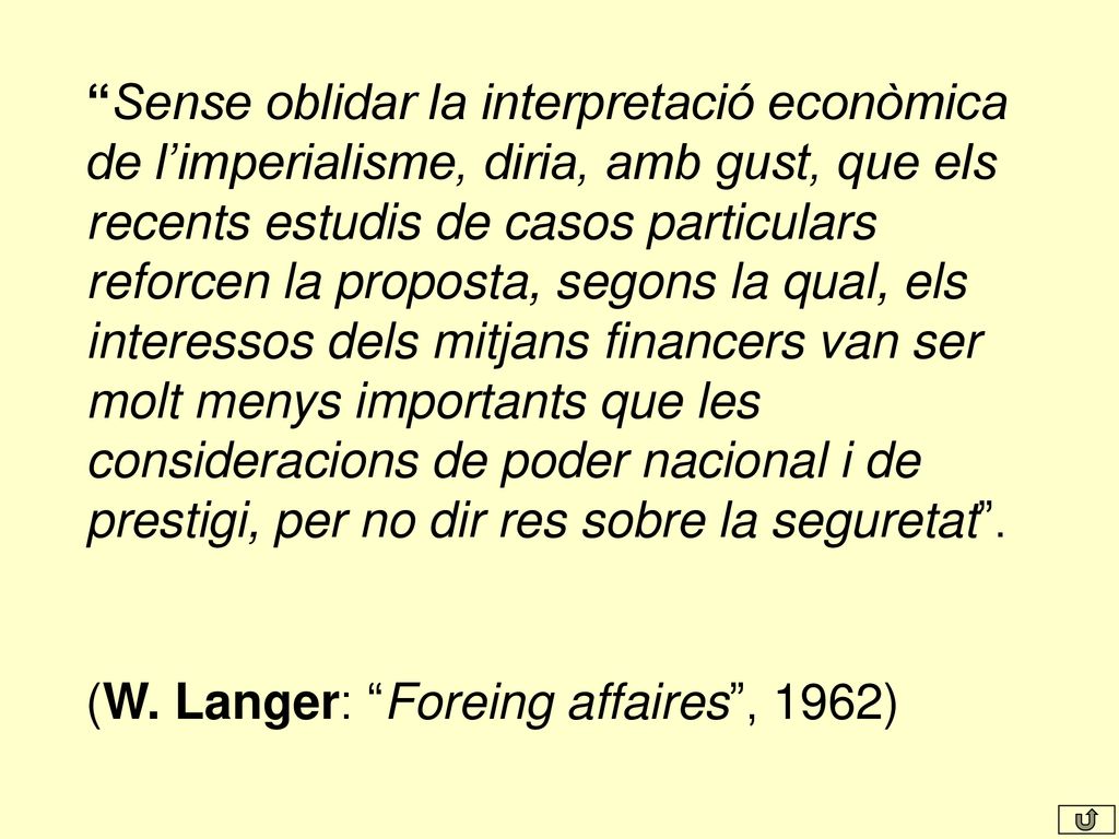 Sense oblidar la interpretació econòmica de l’imperialisme, diria, amb gust, que els recents estudis de casos particulars reforcen la proposta, segons la qual, els interessos dels mitjans financers van ser molt menys importants que les consideracions de poder nacional i de prestigi, per no dir res sobre la seguretat .