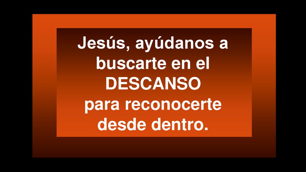 Jesús, ayúdanos a buscarte en el DESCANSO para reconocerte desde dentro.