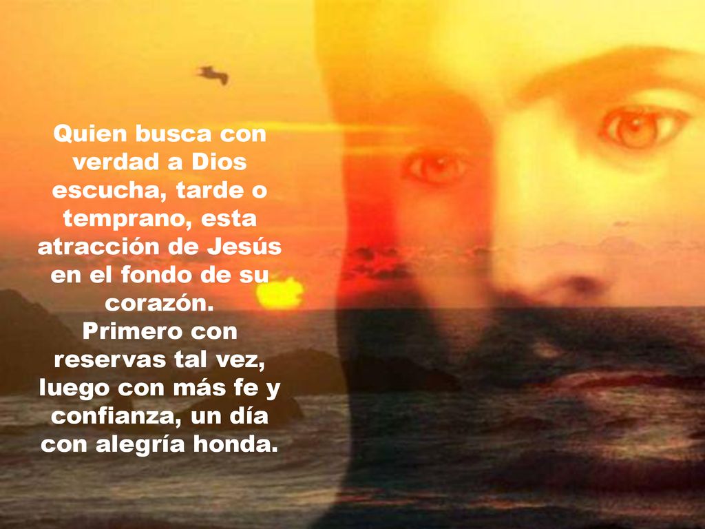Quien busca con verdad a Dios escucha, tarde o temprano, esta atracción de Jesús en el fondo de su corazón.