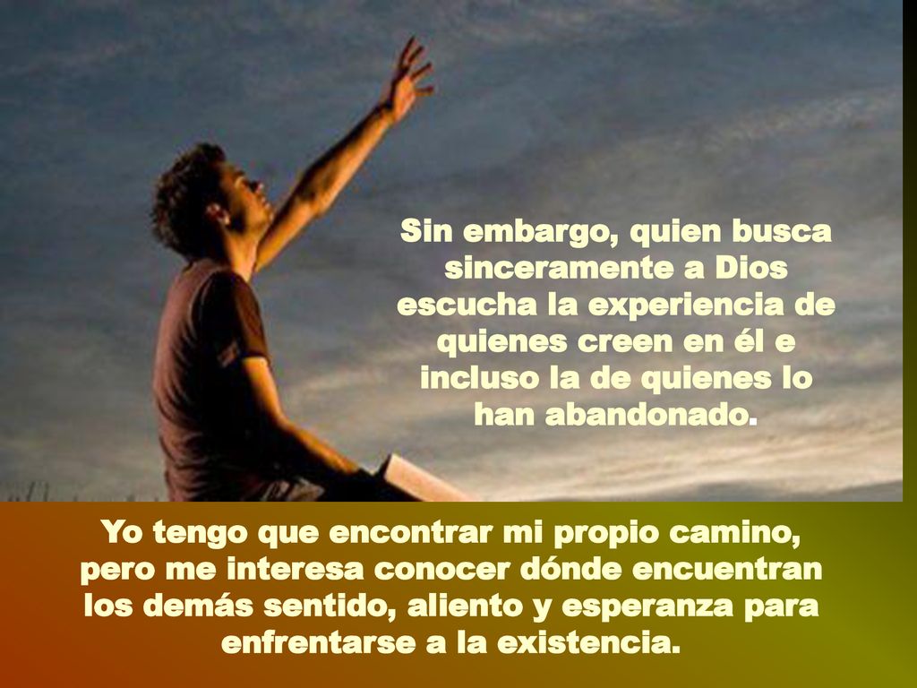 Sin embargo, quien busca sinceramente a Dios escucha la experiencia de quienes creen en él e incluso la de quienes lo han abandonado.