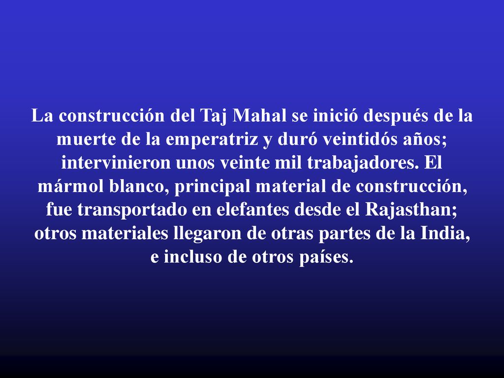 La construcción del Taj Mahal se inició después de la muerte de la emperatriz y duró veintidós años; intervinieron unos veinte mil trabajadores.