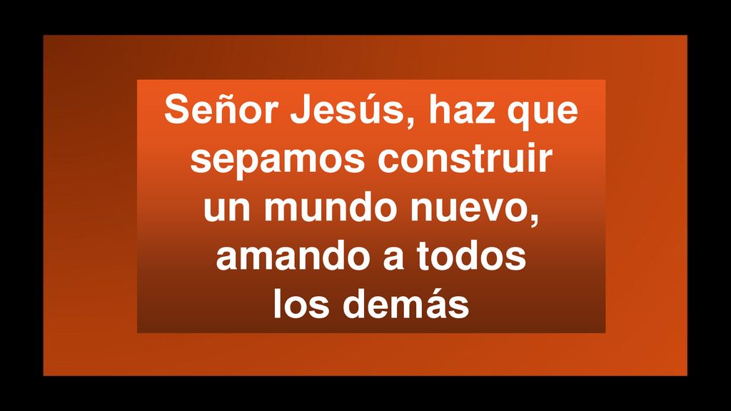 Señor Jesús, haz que sepamos construir un mundo nuevo, amando a todos los demás
