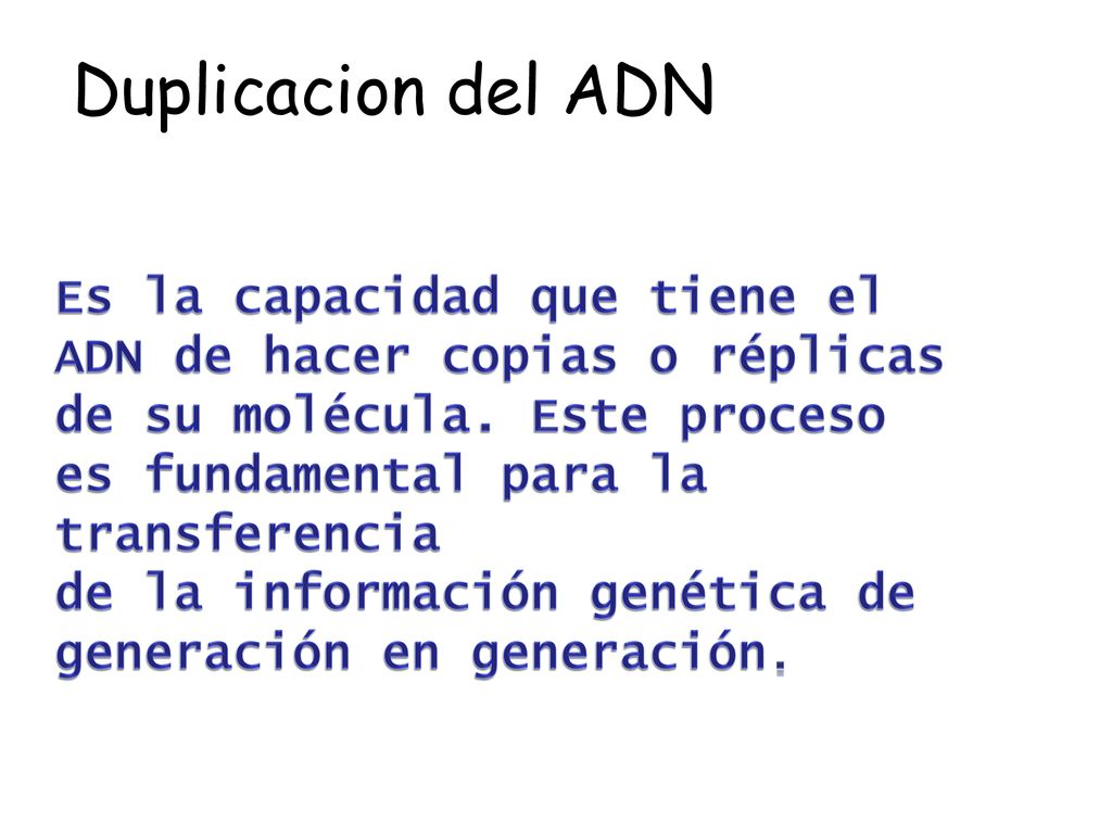 Duplicacion del ADN Es la capacidad que tiene el ADN de hacer copias o réplicas de su molécula. Este proceso es fundamental para la transferencia.