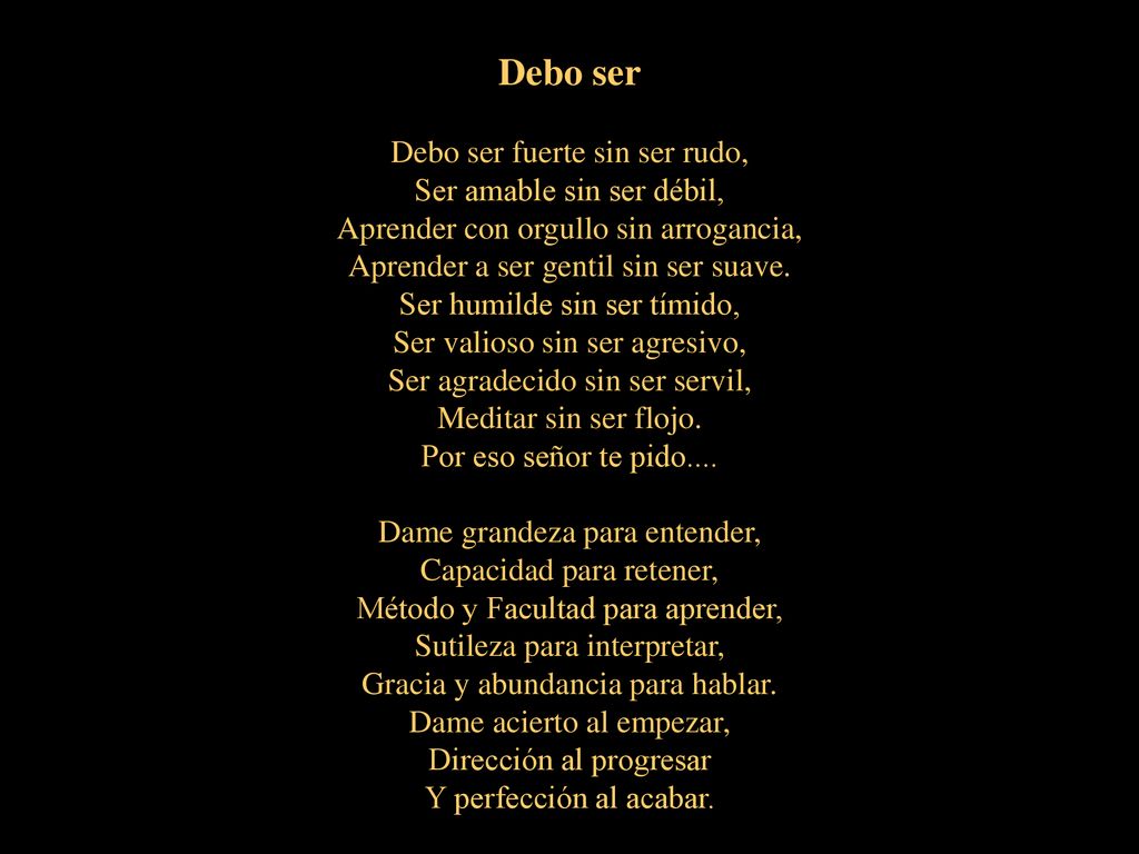 Debo ser Debo ser fuerte sin ser rudo, Ser amable sin ser débil, Aprender con orgullo sin arrogancia, Aprender a ser gentil sin ser suave.