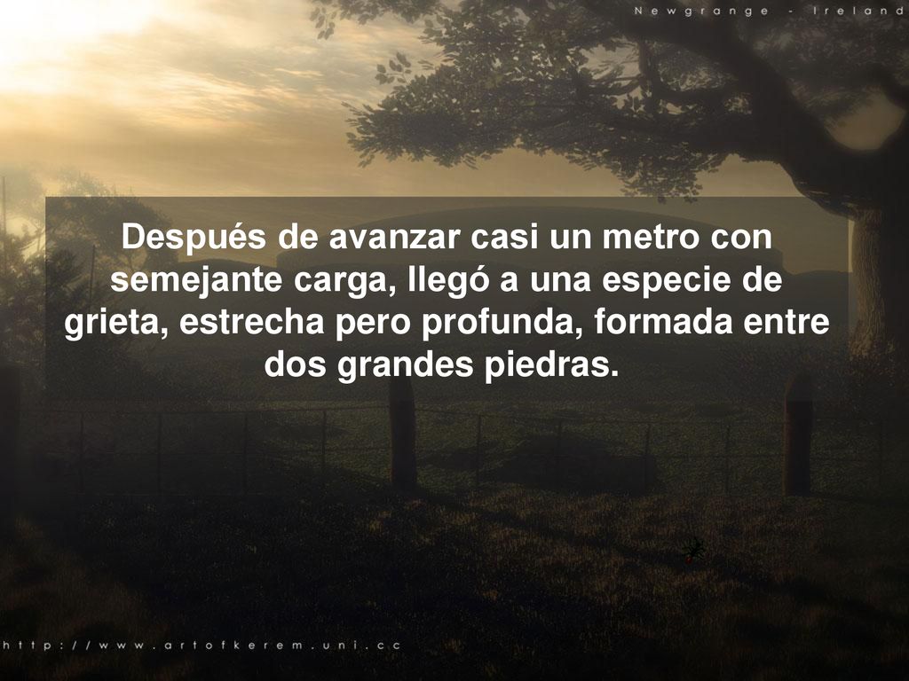 Después de avanzar casi un metro con semejante carga, llegó a una especie de grieta, estrecha pero profunda, formada entre dos grandes piedras.