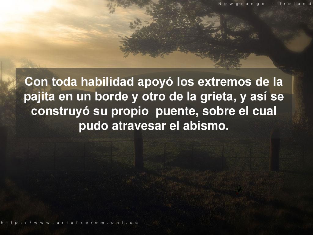 Con toda habilidad apoyó los extremos de la pajita en un borde y otro de la grieta, y así se construyó su propio puente, sobre el cual pudo atravesar el abismo.