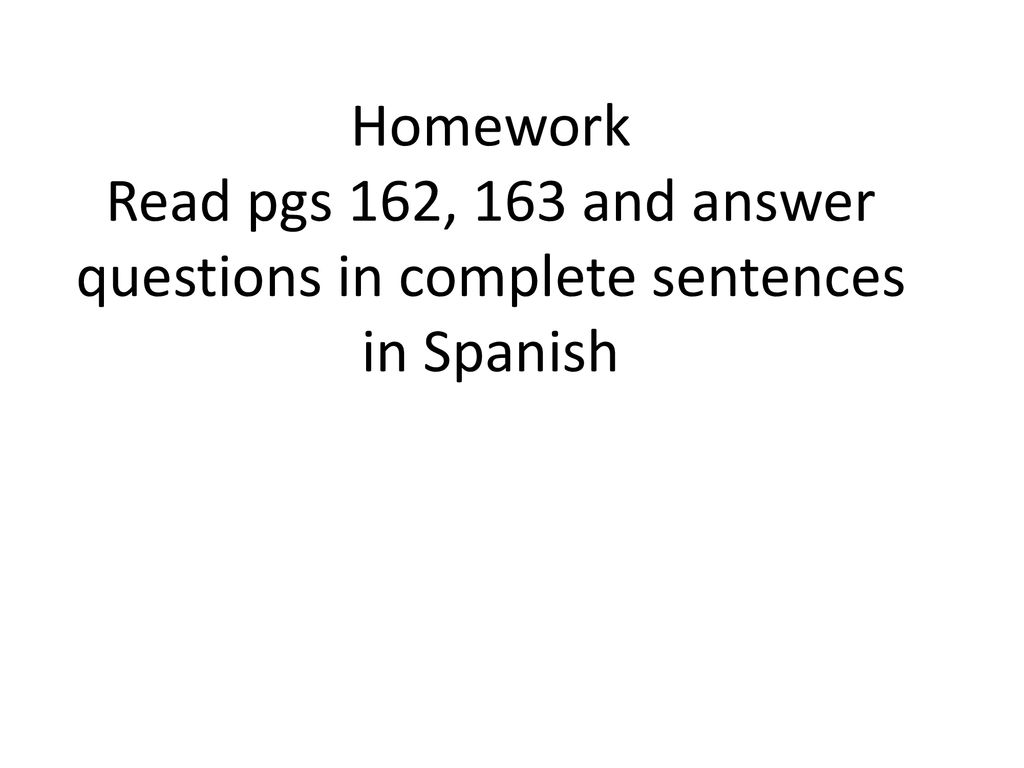 Homework Read pgs 162, 163 and answer questions in complete sentences in Spanish