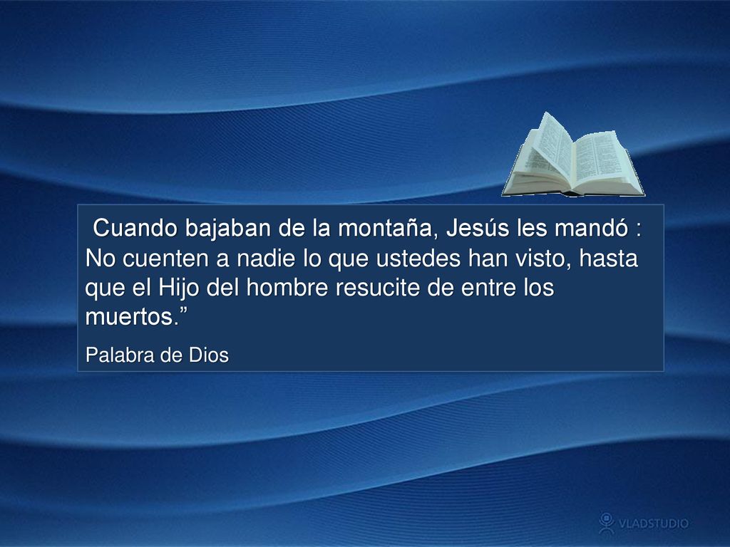 Cuando bajaban de la montaña, Jesús les mandó : No cuenten a nadie lo que ustedes han visto, hasta que el Hijo del hombre resucite de entre los muertos.
