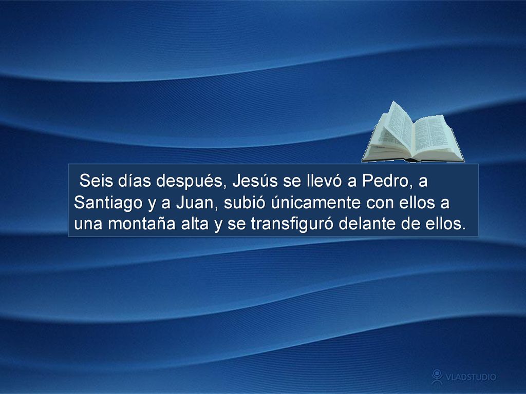 Seis días después, Jesús se llevó a Pedro, a Santiago y a Juan, subió únicamente con ellos a una montaña alta y se transfiguró delante de ellos.