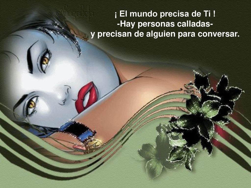¡ El mundo precisa de Ti ! -Hay personas calladas- y precisan de alguien para conversar.