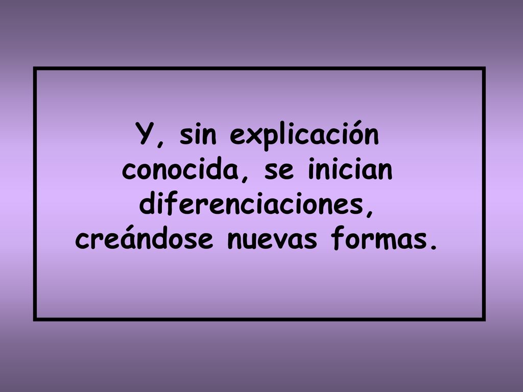 Y, sin explicación conocida, se inician diferenciaciones, creándose nuevas formas.