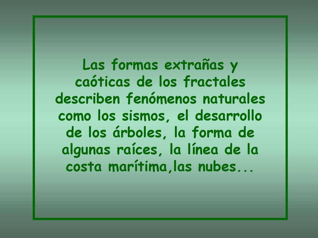 Las formas extrañas y caóticas de los fractales describen fenómenos naturales como los sismos, el desarrollo de los árboles, la forma de algunas raíces, la línea de la costa marítima,las nubes...