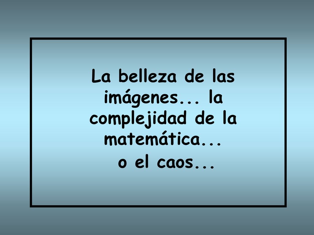 La belleza de las imágenes... la complejidad de la matemática... o el caos...