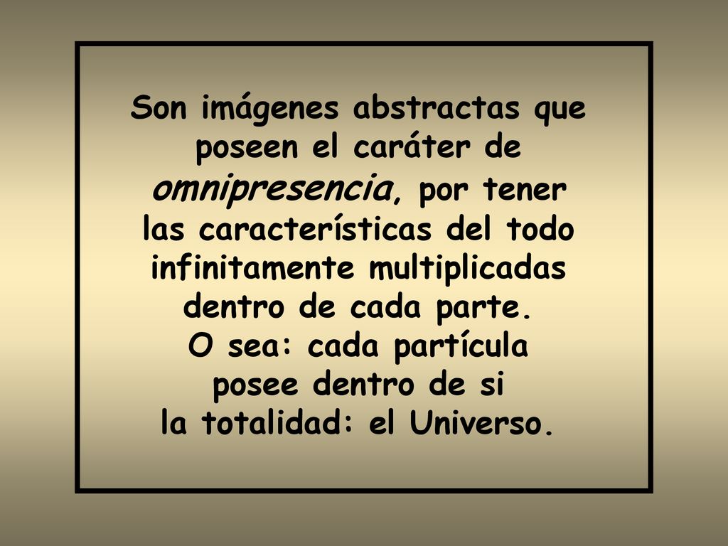 Son imágenes abstractas que poseen el caráter de omnipresencia, por tener las características del todo infinitamente multiplicadas dentro de cada parte.