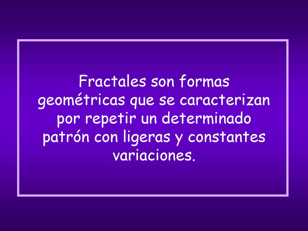 Fractales son formas geométricas que se caracterizan por repetir un determinado patrón con ligeras y constantes variaciones.