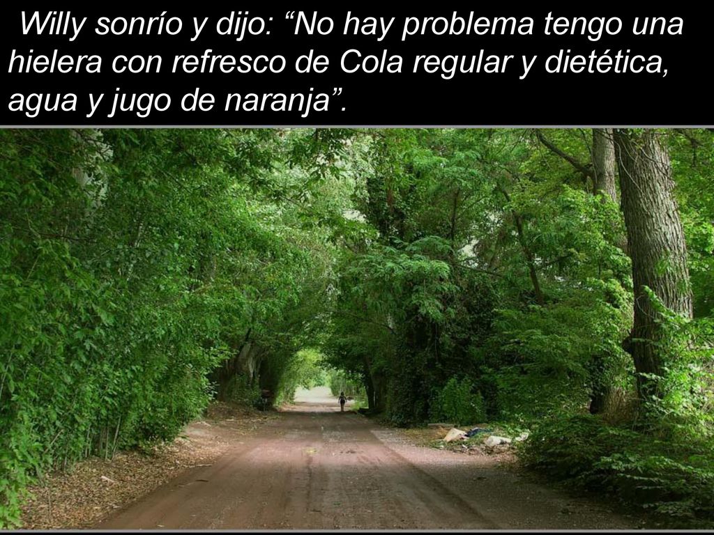 Willy sonrío y dijo: No hay problema tengo una hielera con refresco de Cola regular y dietética, agua y jugo de naranja .