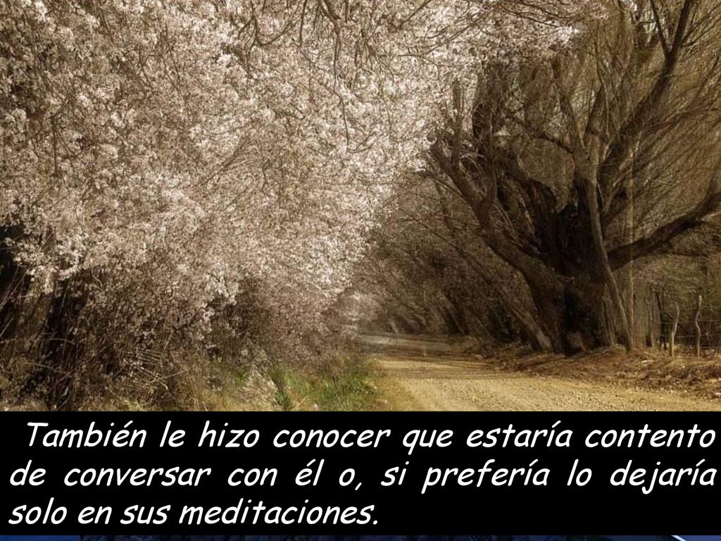 También le hizo conocer que estaría contento de conversar con él o, si prefería lo dejaría solo en sus meditaciones.