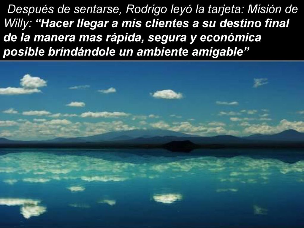 Después de sentarse, Rodrigo leyó la tarjeta: Misión de Willy: Hacer llegar a mis clientes a su destino final de la manera mas rápida, segura y económica posible brindándole un ambiente amigable