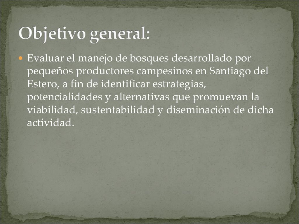 Evaluar el manejo de bosques desarrollado por pequeños productores campesinos en Santiago del Estero, a fin de identificar estrategias, potencialidades y alternativas que promuevan la viabilidad, sustentabilidad y diseminación de dicha actividad.