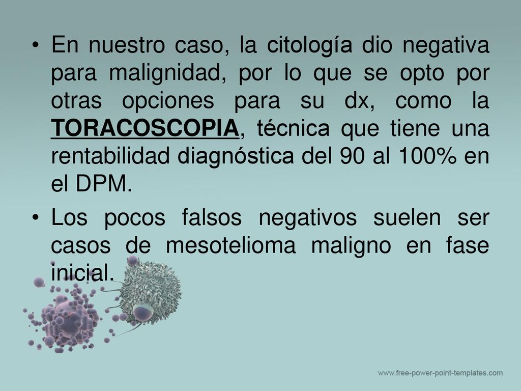 En nuestro caso, la citología dio negativa para malignidad, por lo que se opto por otras opciones para su dx, como la TORACOSCOPIA, técnica que tiene una rentabilidad diagnóstica del 90 al 100% en el DPM.