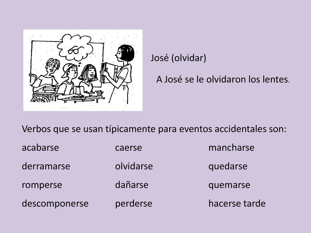José (olvidar) A José se le olvidaron los lentes. Verbos que se usan típicamente para eventos accidentales son: