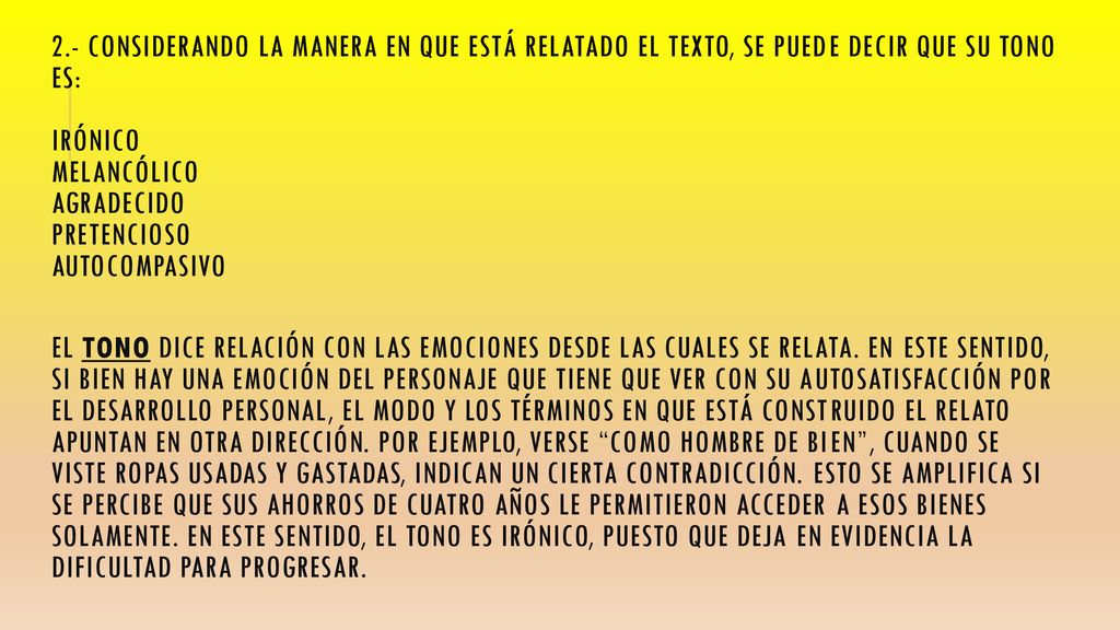 2.- Considerando la manera en que está relatado el texto, se puede decir que su tono es: Irónico Melancólico Agradecido Pretencioso Autocompasivo El tono dice relación con las emociones desde las cuales se relata.