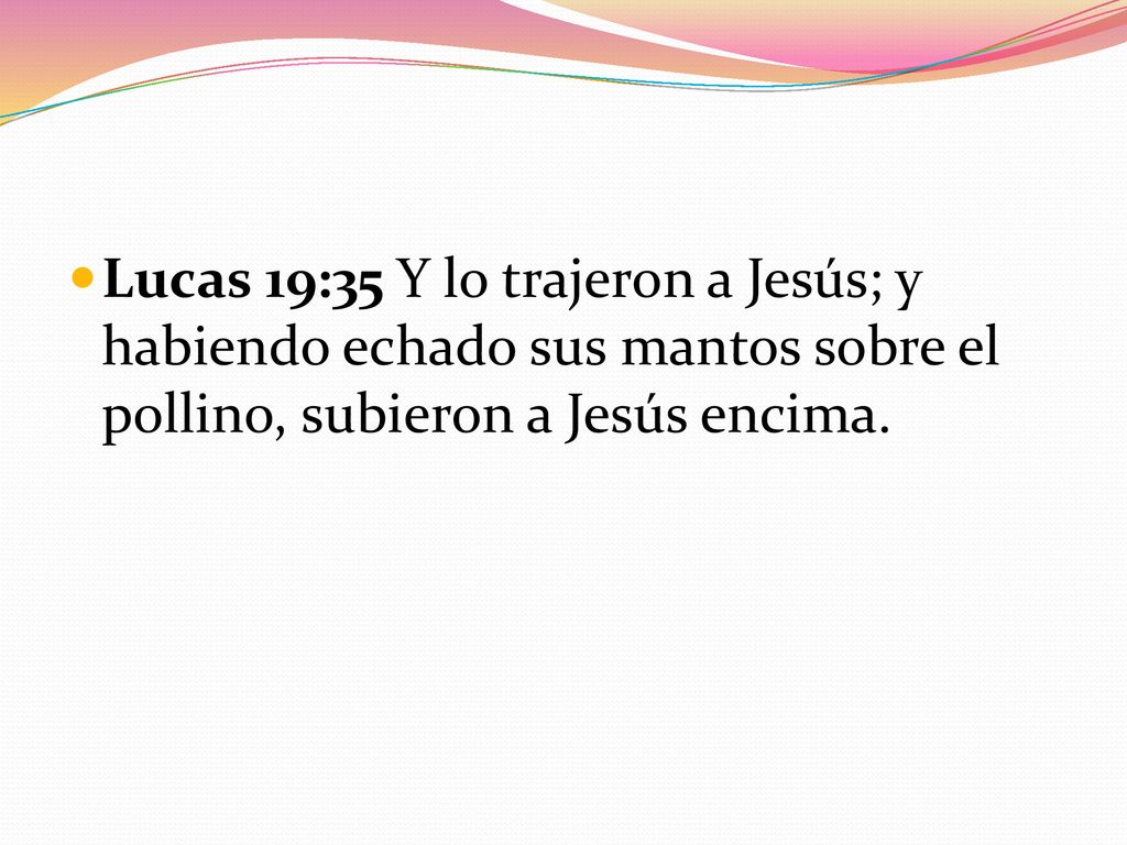 Lucas 19:35 Y lo trajeron a Jesús; y habiendo echado sus mantos sobre el pollino, subieron a Jesús encima.