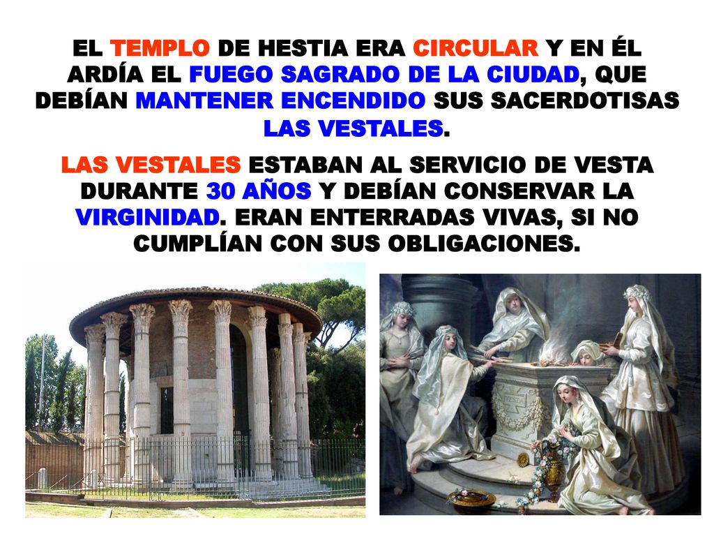 EL TEMPLO DE HESTIA ERA CIRCULAR Y EN ÉL ARDÍA EL FUEGO SAGRADO DE LA CIUDAD, QUE DEBÍAN MANTENER ENCENDIDO SUS SACERDOTISAS LAS VESTALES.