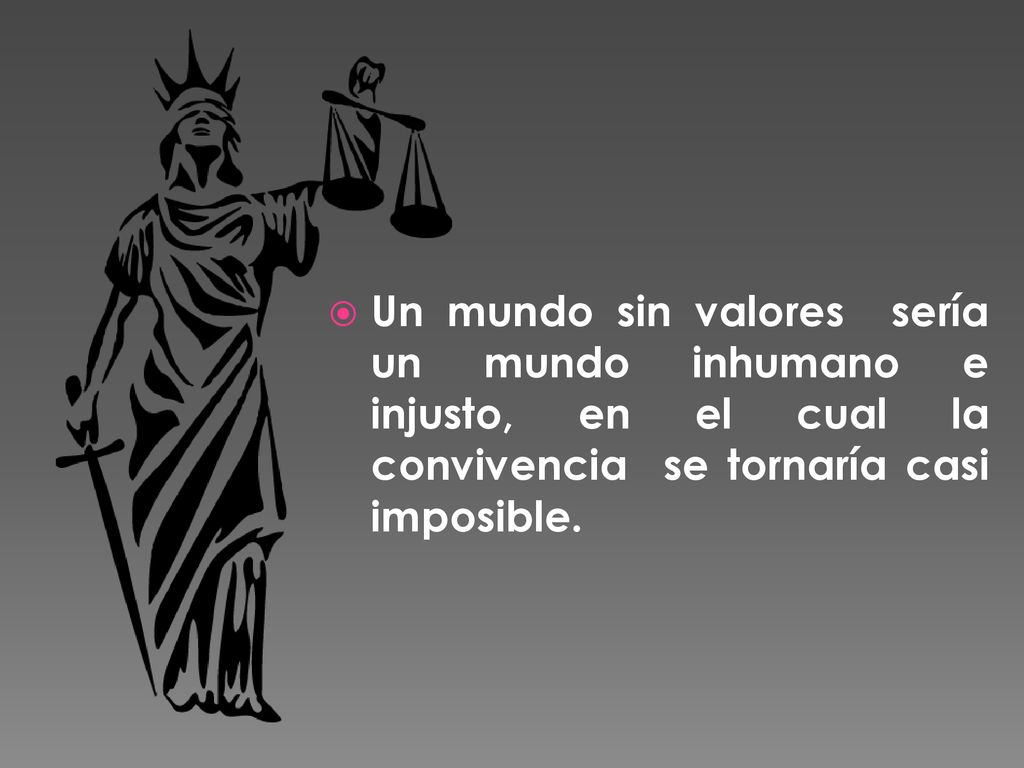 Un mundo sin valores sería un mundo inhumano e injusto, en el cual la convivencia se tornaría casi imposible.