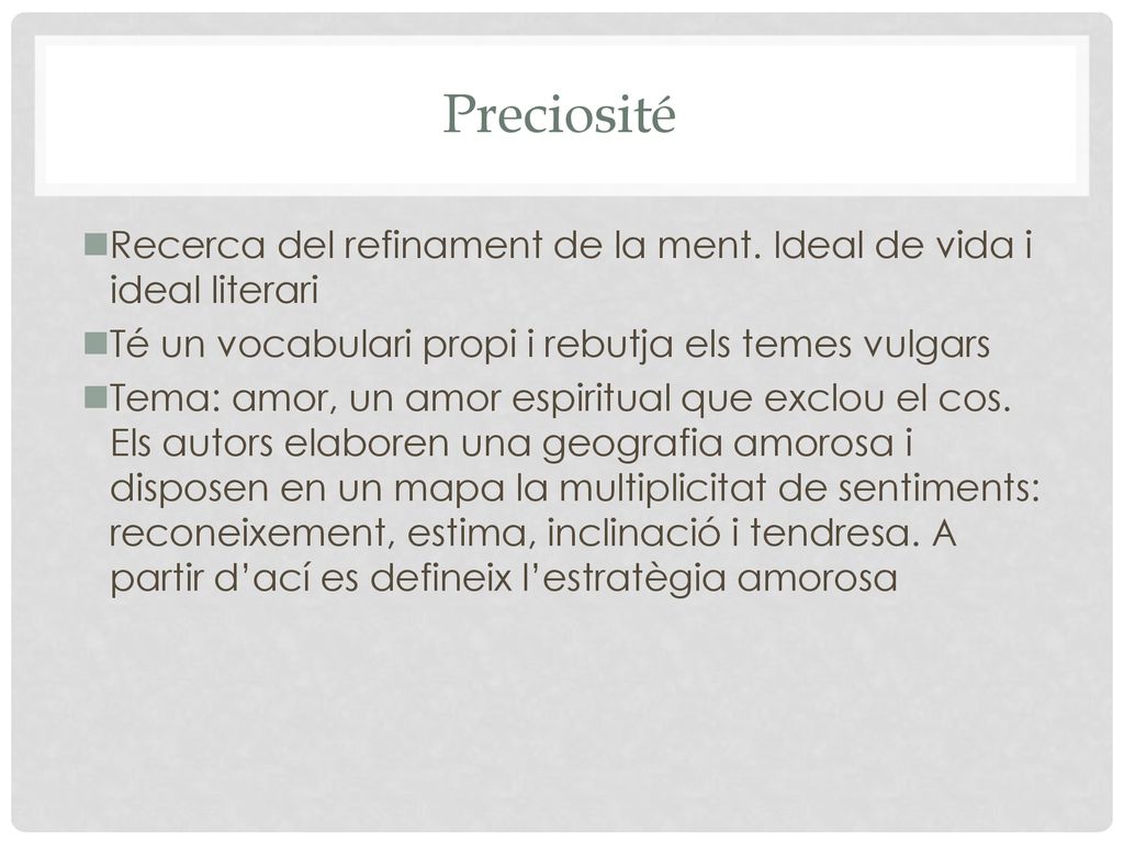 Preciosité Recerca del refinament de la ment. Ideal de vida i ideal literari. Té un vocabulari propi i rebutja els temes vulgars.