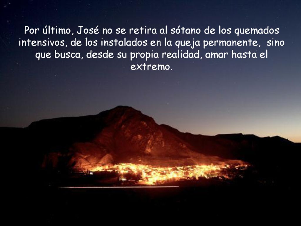 Por último, José no se retira al sótano de los quemados intensivos, de los instalados en la queja permanente, sino que busca, desde su propia realidad, amar hasta el extremo.
