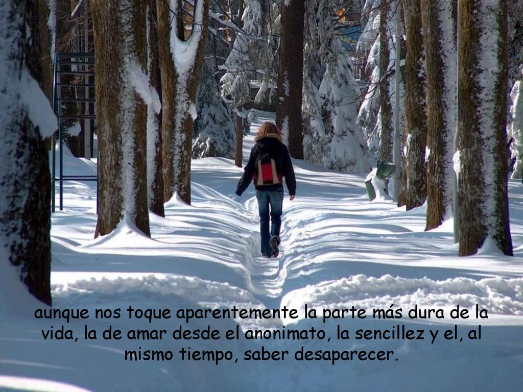 aunque nos toque aparentemente la parte más dura de la vida, la de amar desde el anonimato, la sencillez y el, al mismo tiempo, saber desaparecer.
