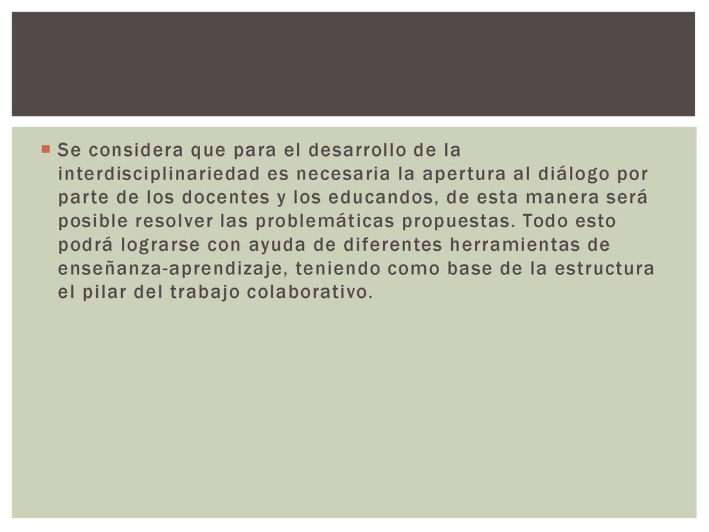 Se considera que para el desarrollo de la interdisciplinariedad es necesaria la apertura al diálogo por parte de los docentes y los educandos, de esta manera será posible resolver las problemáticas propuestas.