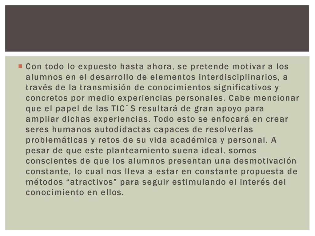 Con todo lo expuesto hasta ahora, se pretende motivar a los alumnos en el desarrollo de elementos interdisciplinarios, a través de la transmisión de conocimientos significativos y concretos por medio experiencias personales.