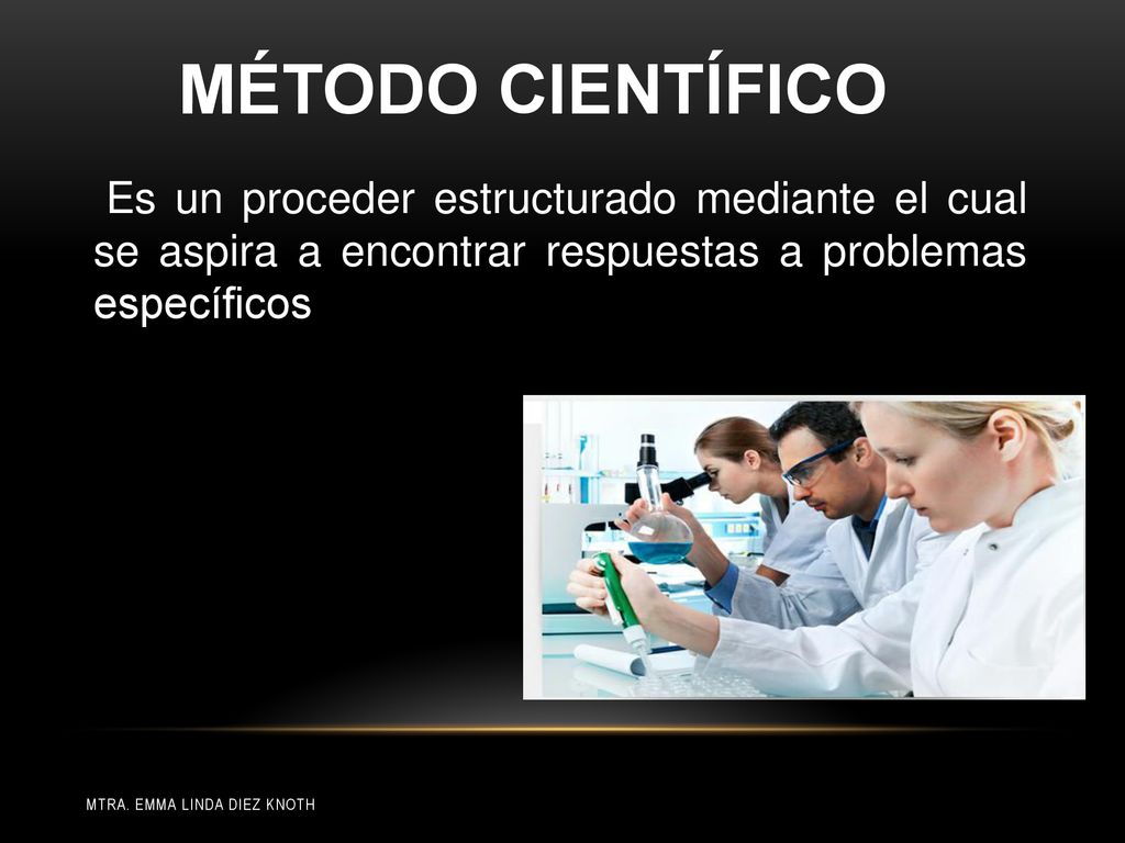 MÉTODO CIENTÍFICO Es un proceder estructurado mediante el cual se aspira a encontrar respuestas a problemas específicos.