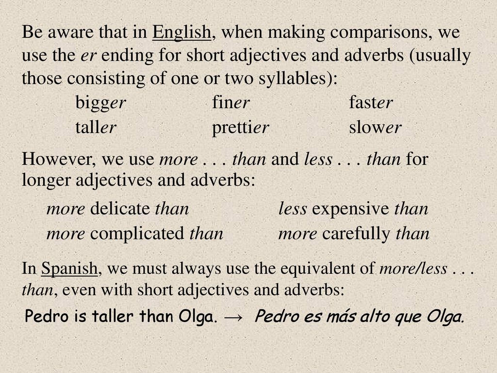 Be aware that in English, when making comparisons, we use the er ending for short adjectives and adverbs (usually those consisting of one or two syllables):