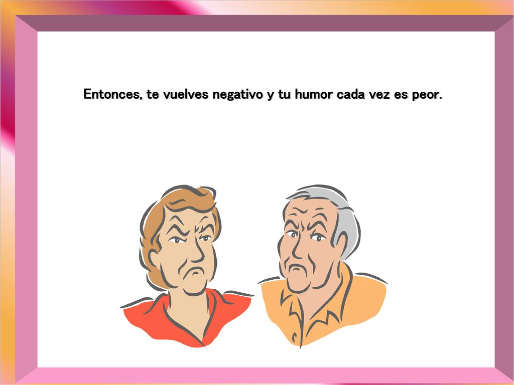 Entonces, te vuelves negativo y tu humor cada vez es peor.