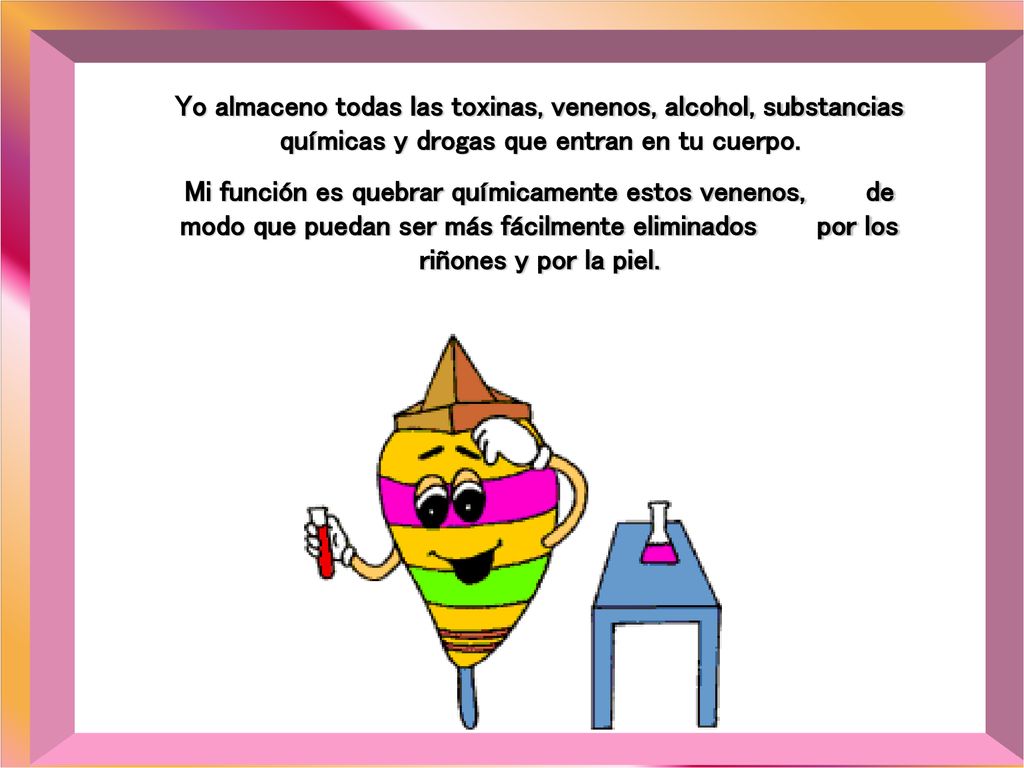 Yo almaceno todas las toxinas, venenos, alcohol, substancias químicas y drogas que entran en tu cuerpo.