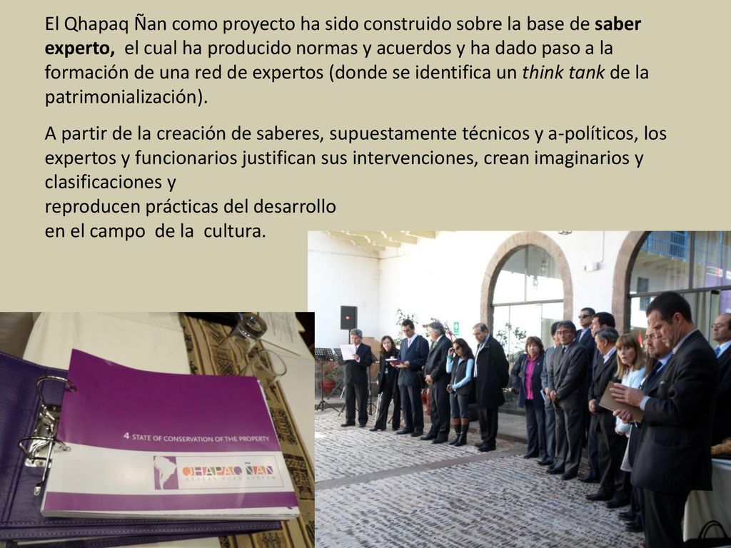 El Qhapaq Ñan como proyecto ha sido construido sobre la base de saber experto, el cual ha producido normas y acuerdos y ha dado paso a la formación de una red de expertos (donde se identifica un think tank de la patrimonialización).