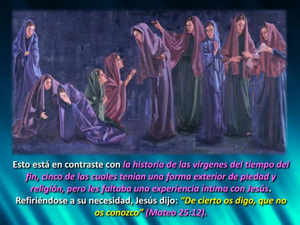 Esto está en contraste con la historia de las vírgenes del tiempo del fin, cinco de las cuales tenían una forma exterior de piedad y religión, pero les faltaba una experiencia íntima con Jesús.