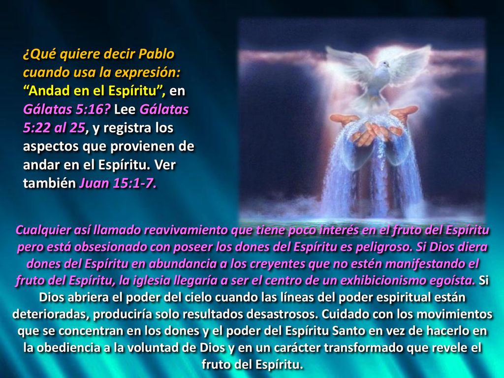 ¿Qué quiere decir Pablo cuando usa la expresión: Andad en el Espíritu , en Gálatas 5:16 Lee Gálatas 5:22 al 25, y registra los aspectos que provienen de andar en el Espíritu. Ver también Juan 15:1-7.